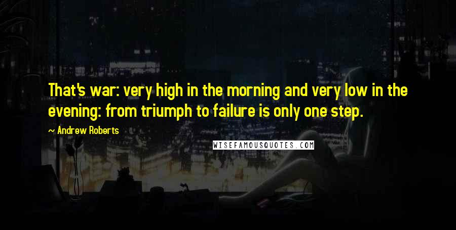 Andrew Roberts Quotes: That's war: very high in the morning and very low in the evening: from triumph to failure is only one step.