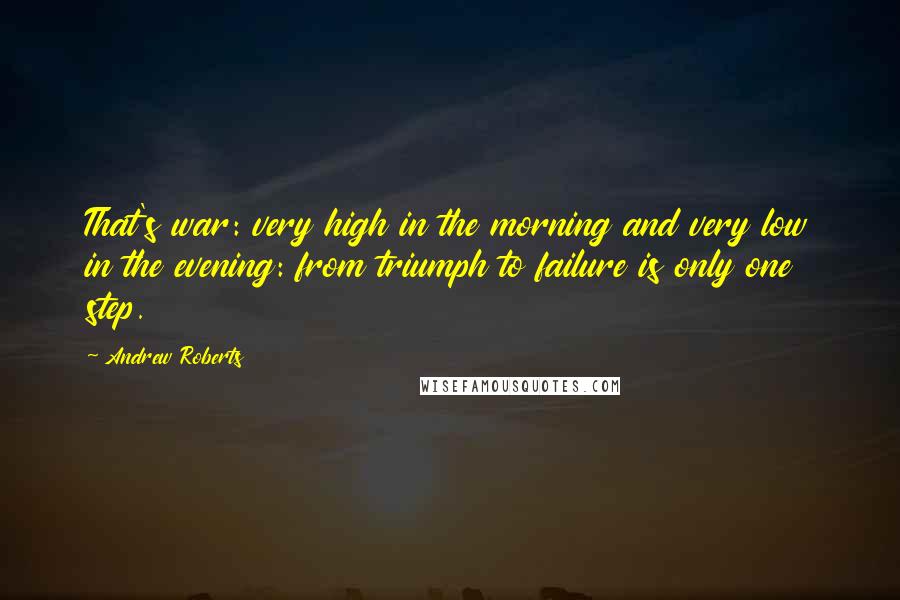 Andrew Roberts Quotes: That's war: very high in the morning and very low in the evening: from triumph to failure is only one step.