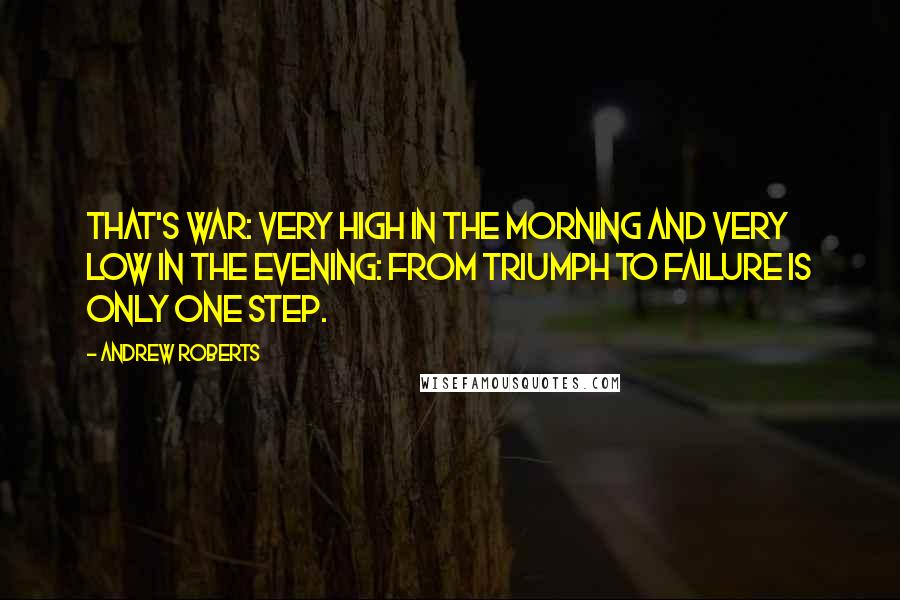 Andrew Roberts Quotes: That's war: very high in the morning and very low in the evening: from triumph to failure is only one step.