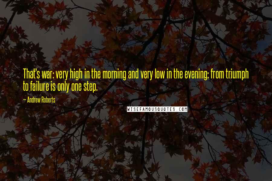 Andrew Roberts Quotes: That's war: very high in the morning and very low in the evening: from triumph to failure is only one step.