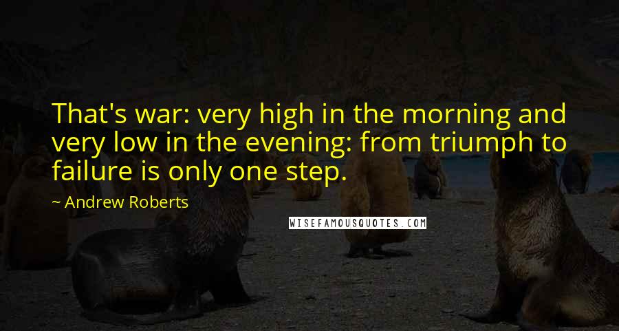 Andrew Roberts Quotes: That's war: very high in the morning and very low in the evening: from triumph to failure is only one step.