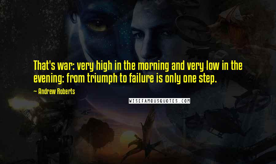 Andrew Roberts Quotes: That's war: very high in the morning and very low in the evening: from triumph to failure is only one step.