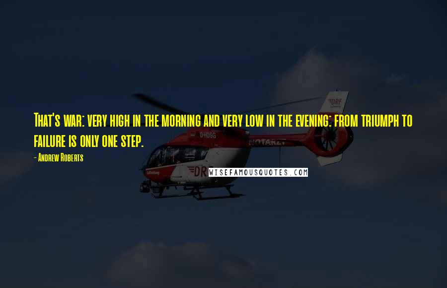 Andrew Roberts Quotes: That's war: very high in the morning and very low in the evening: from triumph to failure is only one step.