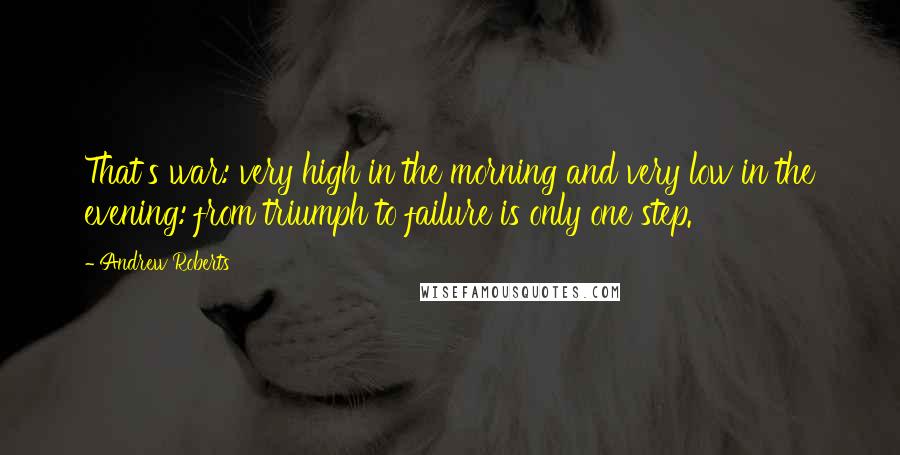 Andrew Roberts Quotes: That's war: very high in the morning and very low in the evening: from triumph to failure is only one step.