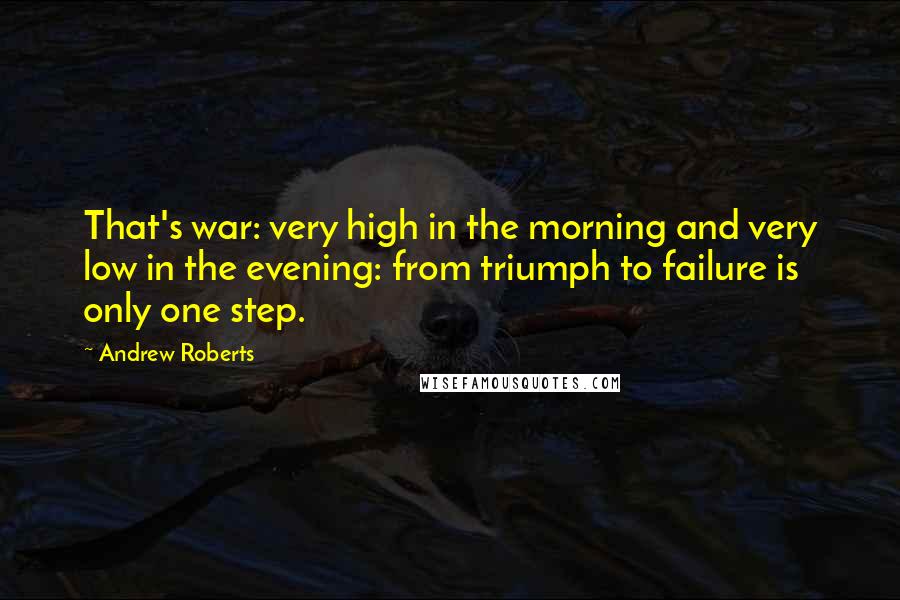 Andrew Roberts Quotes: That's war: very high in the morning and very low in the evening: from triumph to failure is only one step.