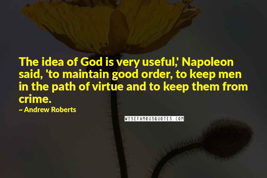 Andrew Roberts Quotes: The idea of God is very useful,' Napoleon said, 'to maintain good order, to keep men in the path of virtue and to keep them from crime.