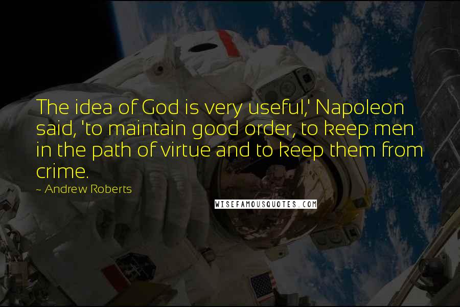 Andrew Roberts Quotes: The idea of God is very useful,' Napoleon said, 'to maintain good order, to keep men in the path of virtue and to keep them from crime.