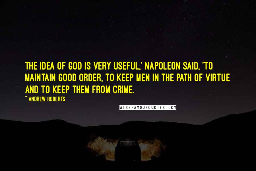 Andrew Roberts Quotes: The idea of God is very useful,' Napoleon said, 'to maintain good order, to keep men in the path of virtue and to keep them from crime.