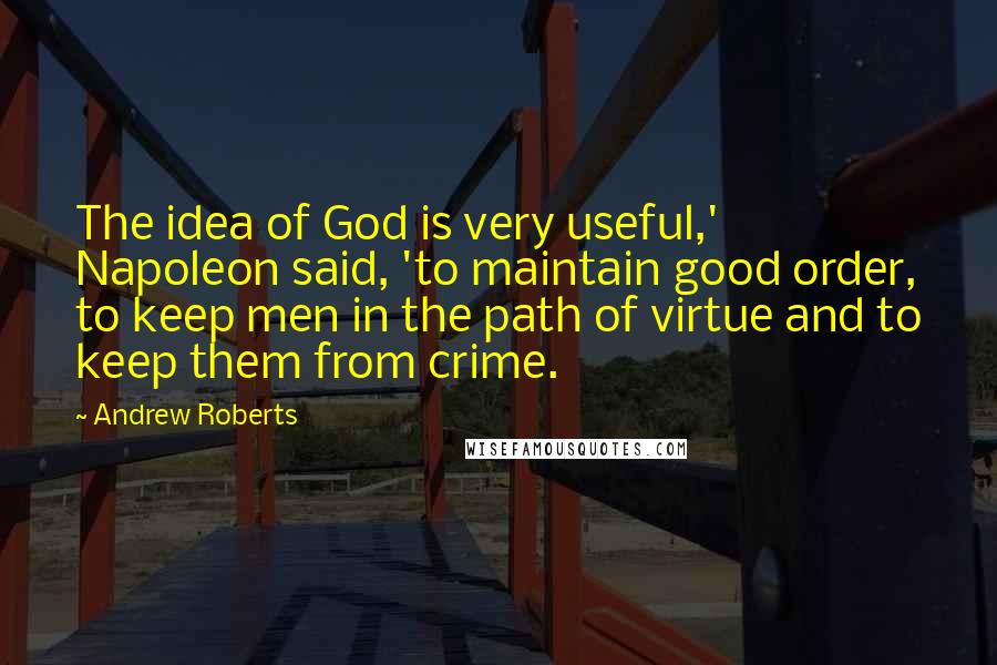 Andrew Roberts Quotes: The idea of God is very useful,' Napoleon said, 'to maintain good order, to keep men in the path of virtue and to keep them from crime.