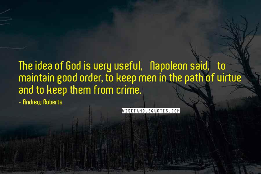 Andrew Roberts Quotes: The idea of God is very useful,' Napoleon said, 'to maintain good order, to keep men in the path of virtue and to keep them from crime.