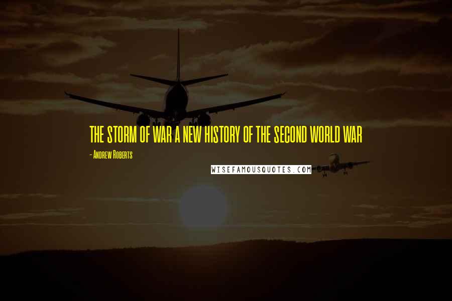 Andrew Roberts Quotes: THE STORM OF WAR A NEW HISTORY OF THE SECOND WORLD WAR