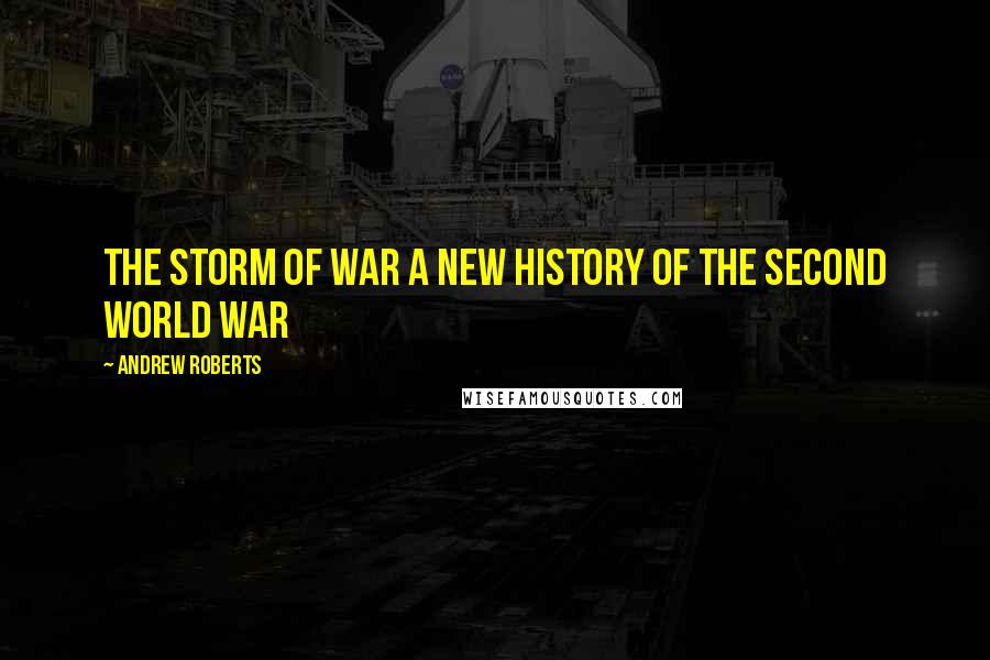 Andrew Roberts Quotes: THE STORM OF WAR A NEW HISTORY OF THE SECOND WORLD WAR