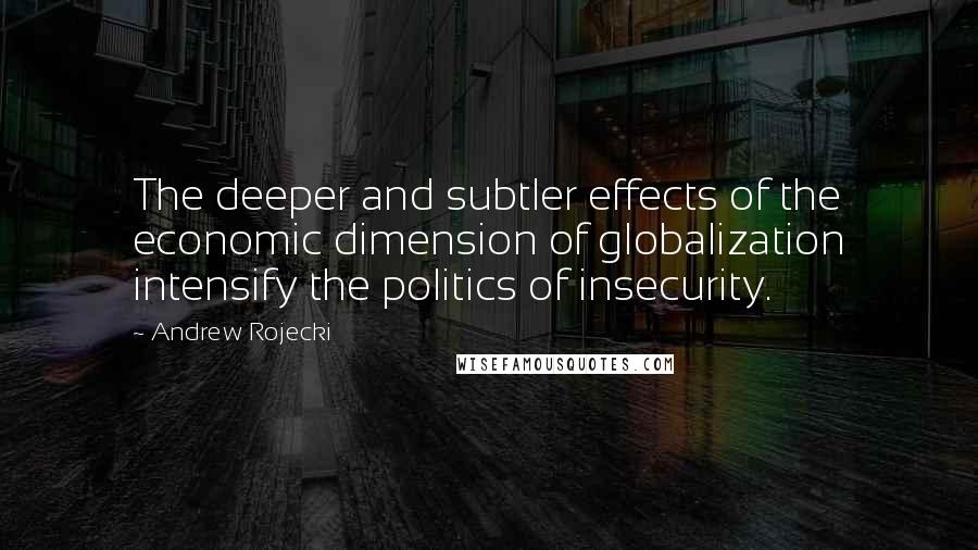 Andrew Rojecki Quotes: The deeper and subtler effects of the economic dimension of globalization intensify the politics of insecurity.