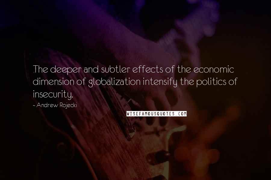 Andrew Rojecki Quotes: The deeper and subtler effects of the economic dimension of globalization intensify the politics of insecurity.