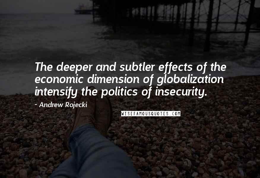 Andrew Rojecki Quotes: The deeper and subtler effects of the economic dimension of globalization intensify the politics of insecurity.