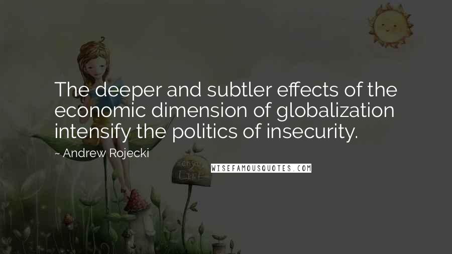 Andrew Rojecki Quotes: The deeper and subtler effects of the economic dimension of globalization intensify the politics of insecurity.