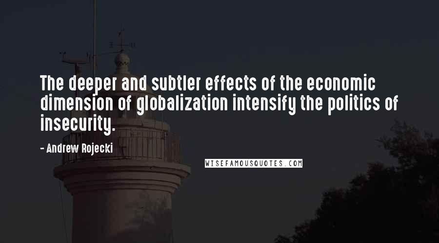 Andrew Rojecki Quotes: The deeper and subtler effects of the economic dimension of globalization intensify the politics of insecurity.