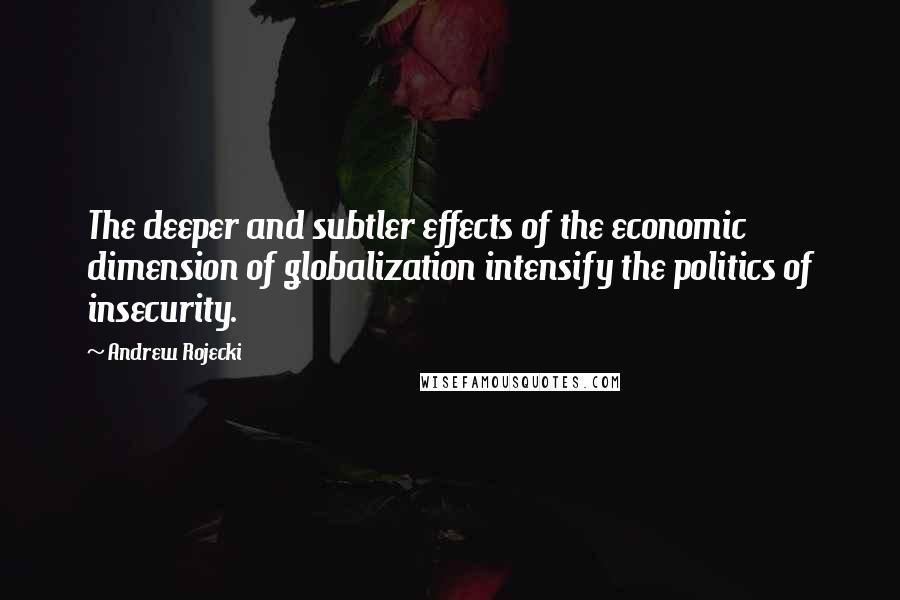 Andrew Rojecki Quotes: The deeper and subtler effects of the economic dimension of globalization intensify the politics of insecurity.