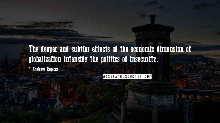 Andrew Rojecki Quotes: The deeper and subtler effects of the economic dimension of globalization intensify the politics of insecurity.