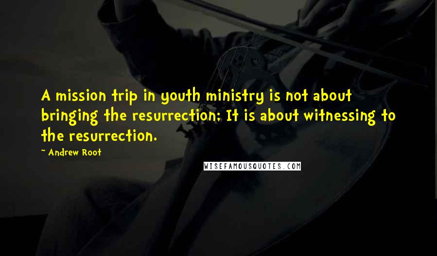 Andrew Root Quotes: A mission trip in youth ministry is not about bringing the resurrection; It is about witnessing to the resurrection.