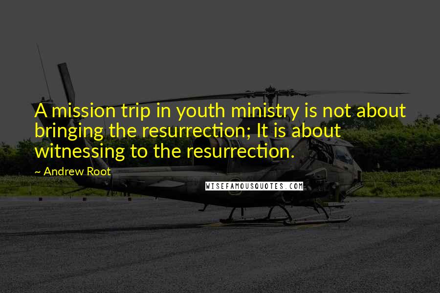 Andrew Root Quotes: A mission trip in youth ministry is not about bringing the resurrection; It is about witnessing to the resurrection.