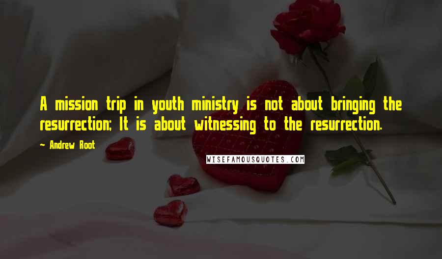 Andrew Root Quotes: A mission trip in youth ministry is not about bringing the resurrection; It is about witnessing to the resurrection.