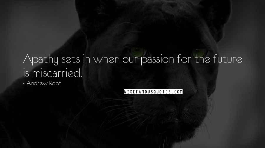 Andrew Root Quotes: Apathy sets in when our passion for the future is miscarried.