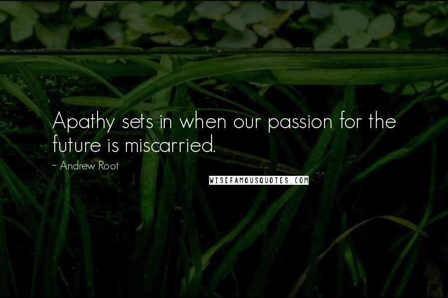 Andrew Root Quotes: Apathy sets in when our passion for the future is miscarried.