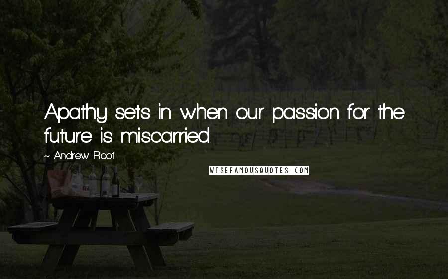 Andrew Root Quotes: Apathy sets in when our passion for the future is miscarried.