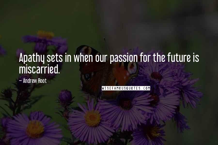 Andrew Root Quotes: Apathy sets in when our passion for the future is miscarried.