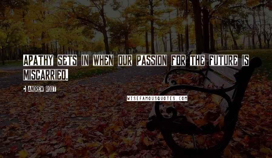 Andrew Root Quotes: Apathy sets in when our passion for the future is miscarried.