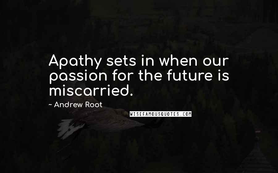 Andrew Root Quotes: Apathy sets in when our passion for the future is miscarried.