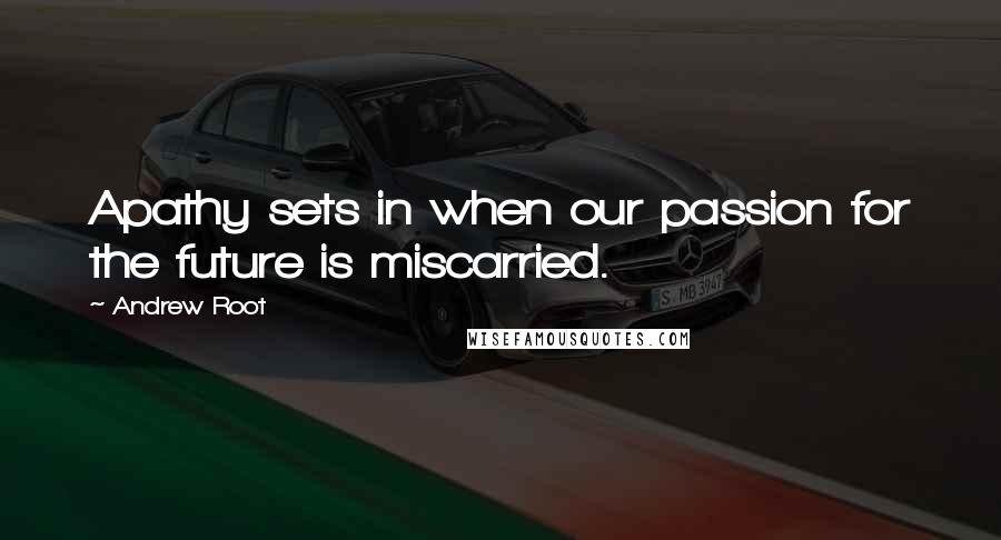 Andrew Root Quotes: Apathy sets in when our passion for the future is miscarried.