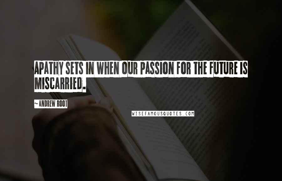 Andrew Root Quotes: Apathy sets in when our passion for the future is miscarried.