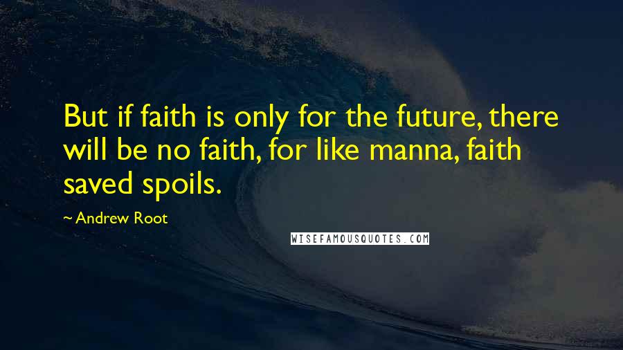 Andrew Root Quotes: But if faith is only for the future, there will be no faith, for like manna, faith saved spoils.