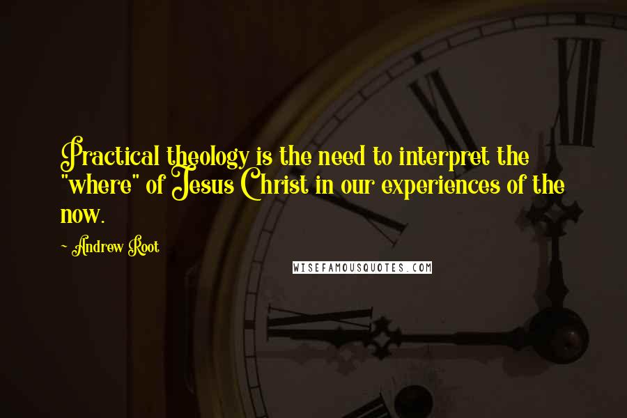 Andrew Root Quotes: Practical theology is the need to interpret the "where" of Jesus Christ in our experiences of the now.