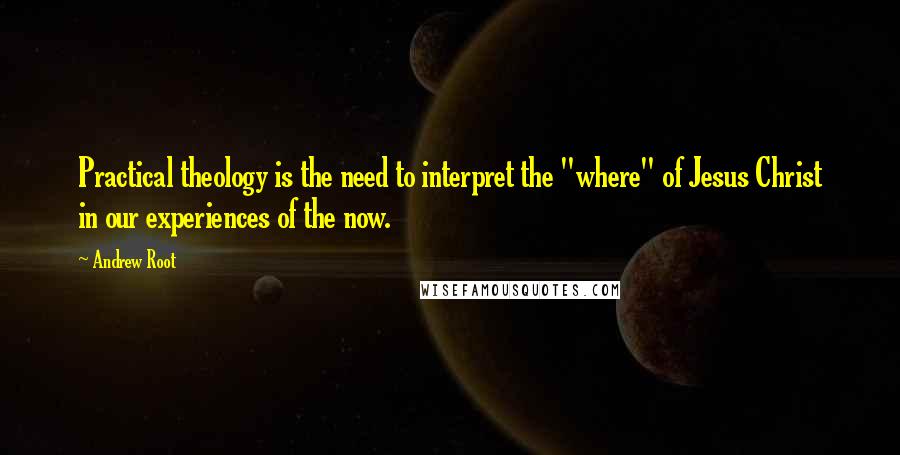 Andrew Root Quotes: Practical theology is the need to interpret the "where" of Jesus Christ in our experiences of the now.