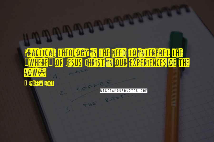 Andrew Root Quotes: Practical theology is the need to interpret the "where" of Jesus Christ in our experiences of the now.