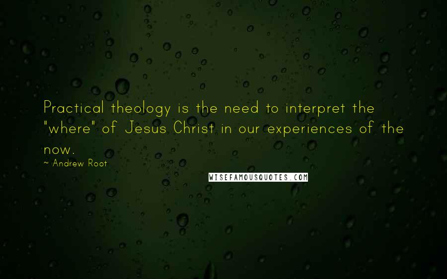 Andrew Root Quotes: Practical theology is the need to interpret the "where" of Jesus Christ in our experiences of the now.