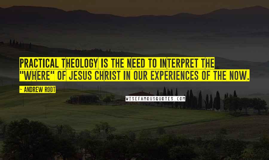 Andrew Root Quotes: Practical theology is the need to interpret the "where" of Jesus Christ in our experiences of the now.