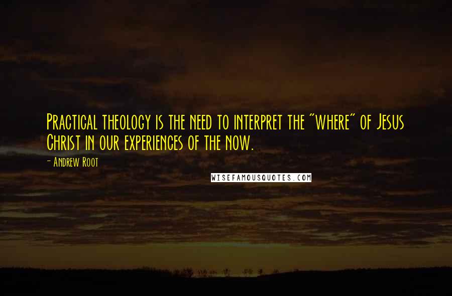 Andrew Root Quotes: Practical theology is the need to interpret the "where" of Jesus Christ in our experiences of the now.