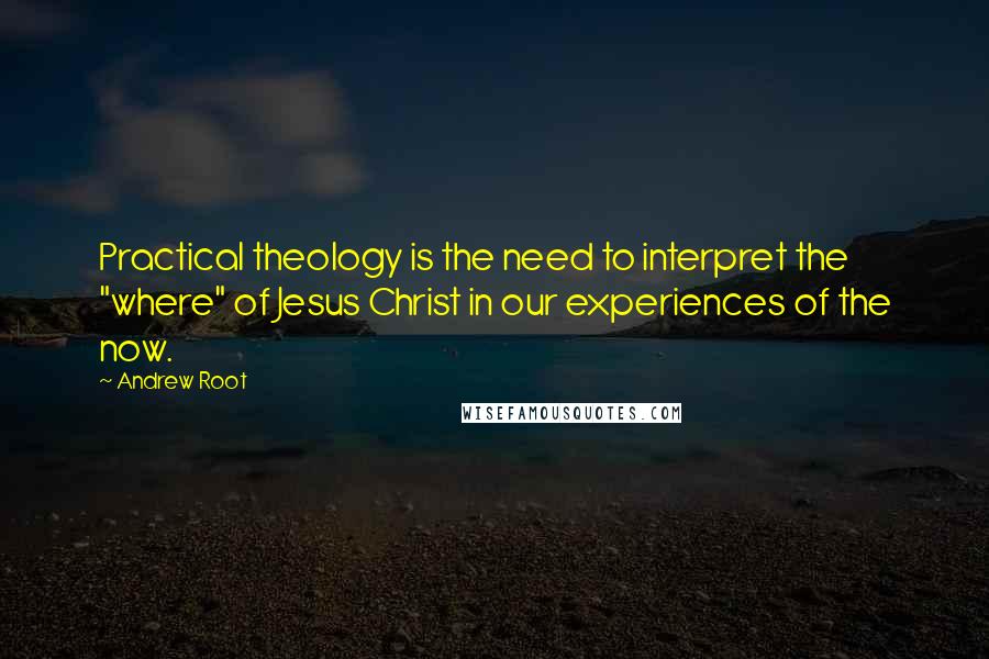 Andrew Root Quotes: Practical theology is the need to interpret the "where" of Jesus Christ in our experiences of the now.