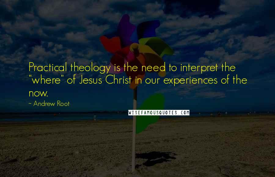 Andrew Root Quotes: Practical theology is the need to interpret the "where" of Jesus Christ in our experiences of the now.