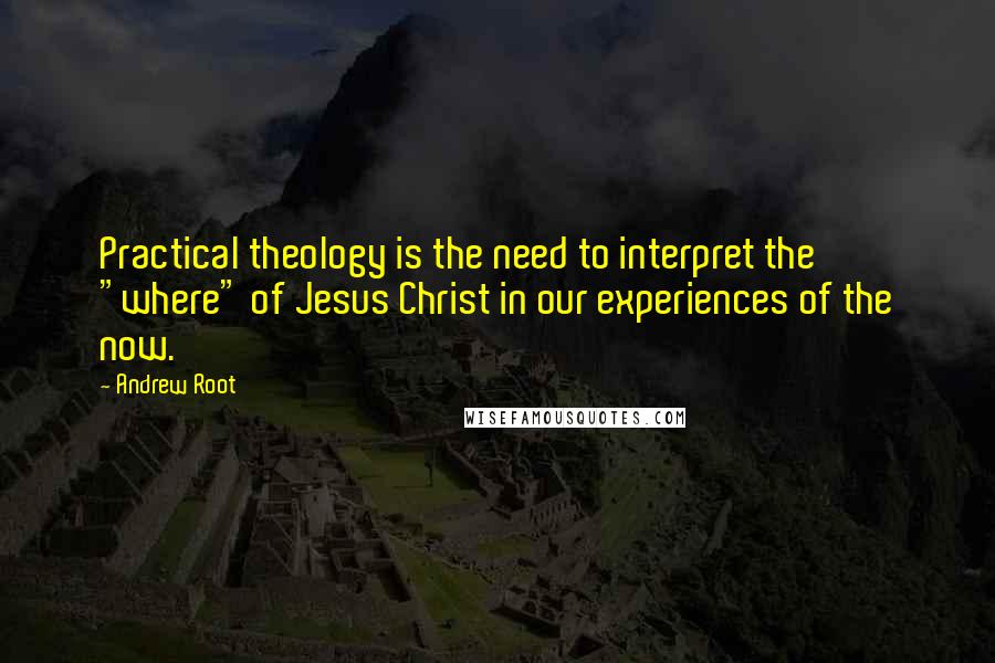 Andrew Root Quotes: Practical theology is the need to interpret the "where" of Jesus Christ in our experiences of the now.