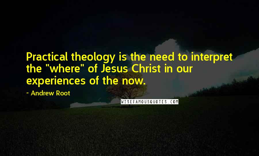 Andrew Root Quotes: Practical theology is the need to interpret the "where" of Jesus Christ in our experiences of the now.