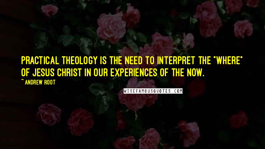 Andrew Root Quotes: Practical theology is the need to interpret the "where" of Jesus Christ in our experiences of the now.