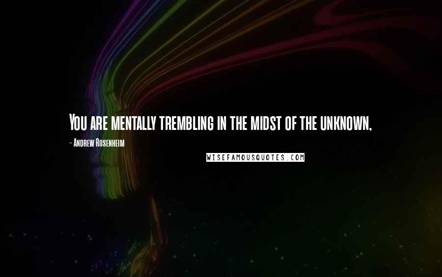 Andrew Rosenheim Quotes: You are mentally trembling in the midst of the unknown,