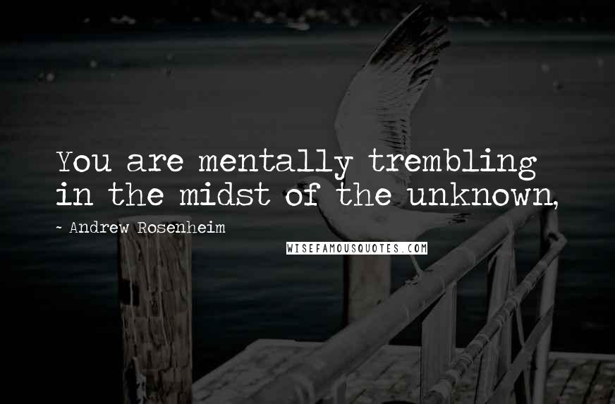 Andrew Rosenheim Quotes: You are mentally trembling in the midst of the unknown,