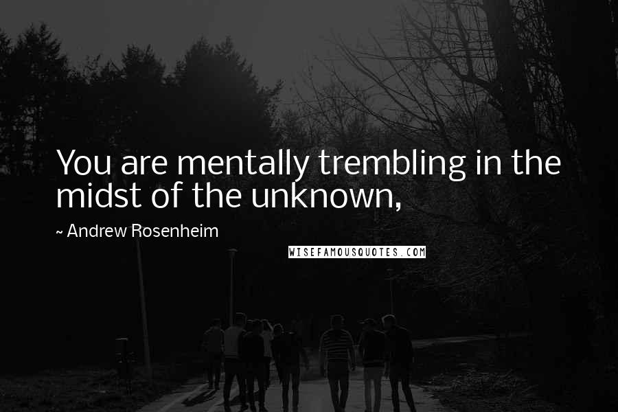 Andrew Rosenheim Quotes: You are mentally trembling in the midst of the unknown,