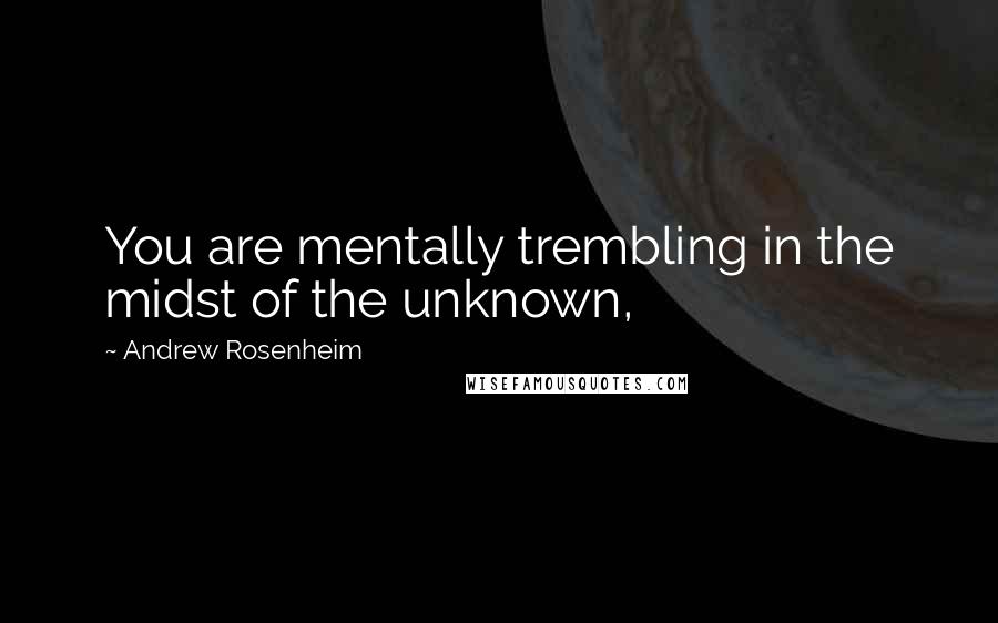 Andrew Rosenheim Quotes: You are mentally trembling in the midst of the unknown,